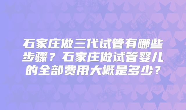 石家庄做三代试管有哪些步骤？石家庄做试管婴儿的全部费用大概是多少？
