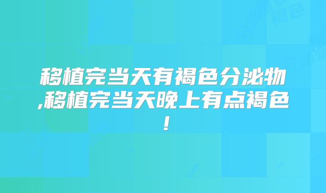 移植完当天有褐色分泌物,移植完当天晚上有点褐色！