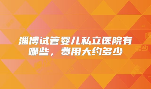 淄博试管婴儿私立医院有哪些，费用大约多少
