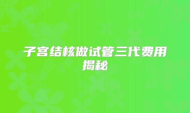 子宫结核做试管三代费用揭秘