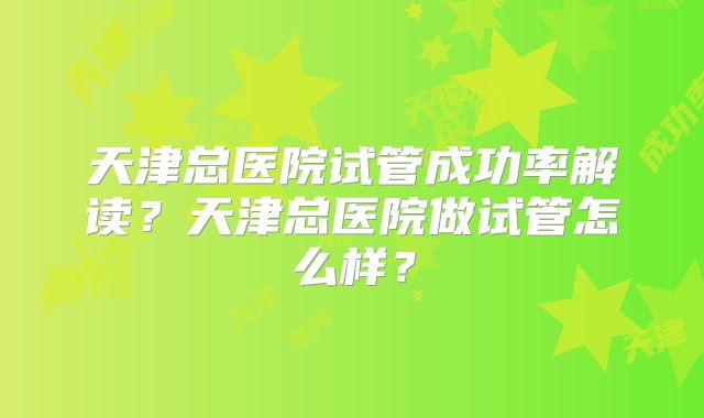 天津总医院试管成功率解读？天津总医院做试管怎么样？