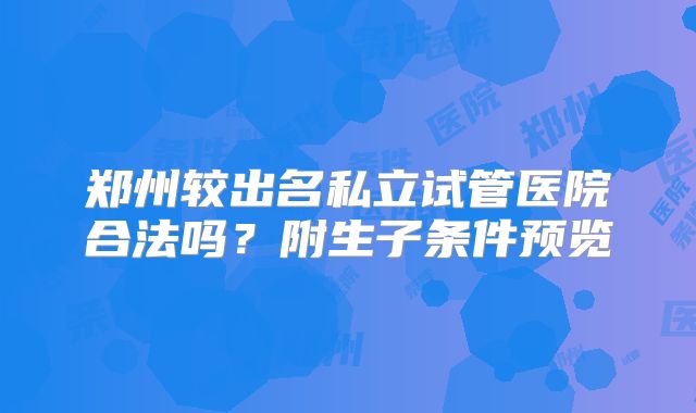 郑州较出名私立试管医院合法吗？附生子条件预览