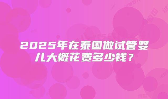 2025年在泰国做试管婴儿大概花费多少钱？