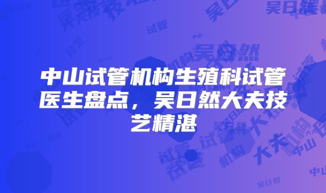 中山试管机构生殖科试管医生盘点，吴日然大夫技艺精湛