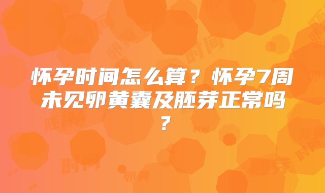 怀孕时间怎么算?怀孕7周未见卵黄囊及胚芽正常吗?