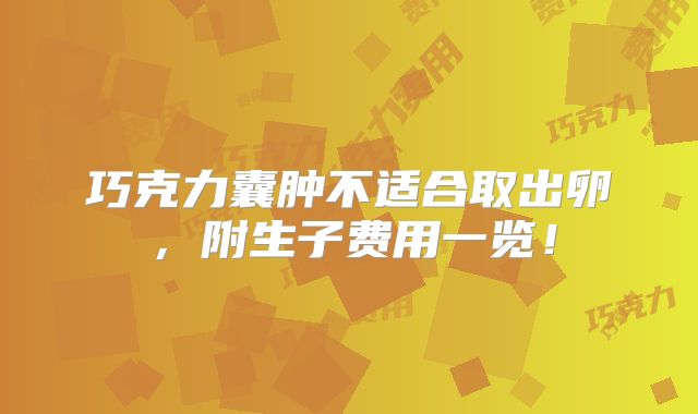 巧克力囊肿不适合取出卵，附生子费用一览！