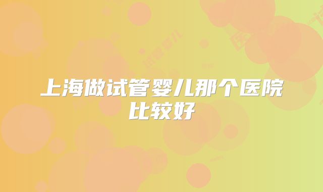 上海做试管婴儿那个医院比较好