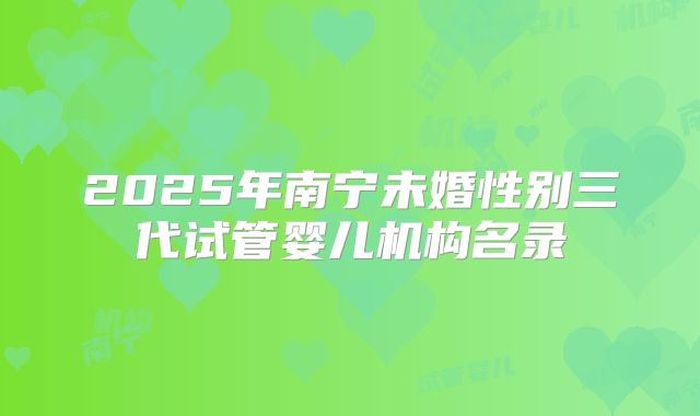 2025年南宁未婚性别三代试管婴儿机构名录