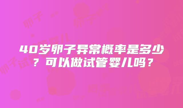 40岁卵子异常概率是多少?可以做试管婴儿吗?