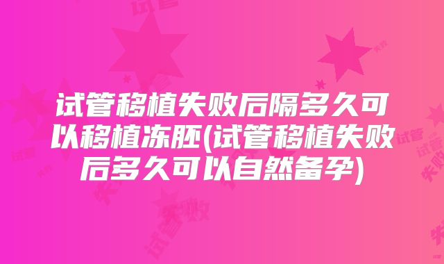试管移植失败后隔多久可以移植冻胚(试管移植失败后多久可以自然备孕)