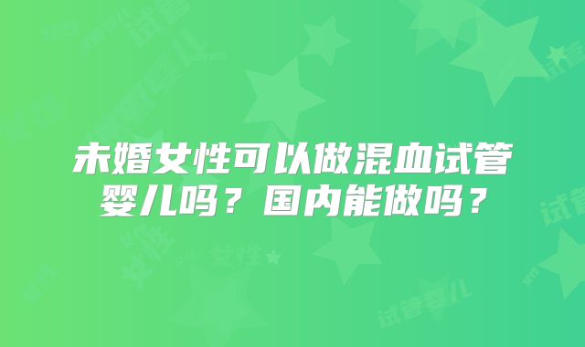 未婚女性可以做混血试管婴儿吗?国内能做吗?