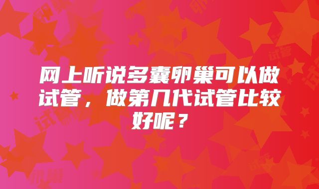 网上听说多囊卵巢可以做试管，做第几代试管比较好呢？