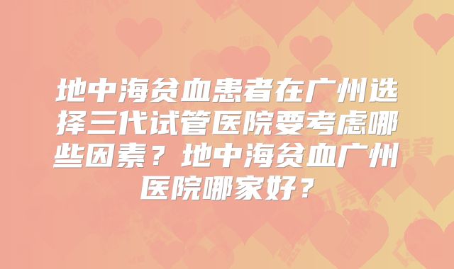 地中海贫血患者在广州选择三代试管医院要考虑哪些因素?地中海贫血广州医院哪家好?