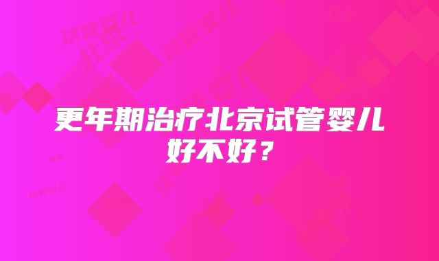更年期治疗北京试管婴儿好不好?