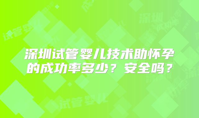 深圳试管婴儿技术助怀孕的成功率多少？安全吗？