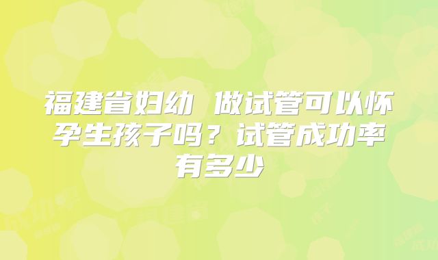 福建省妇幼 做试管可以怀孕生孩子吗？试管成功率有多少