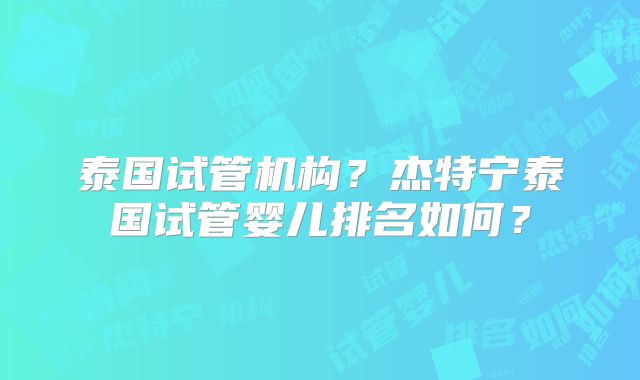 泰国试管机构？杰特宁泰国试管婴儿排名如何？