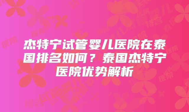 杰特宁试管婴儿医院在泰国排名如何？泰国杰特宁医院优势解析