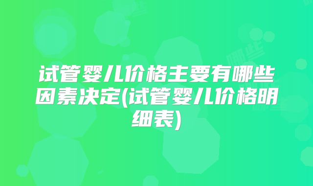 试管婴儿价格主要有哪些因素决定(试管婴儿价格明细表)