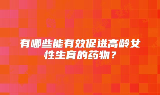 有哪些能有效促进高龄女性生育的药物?