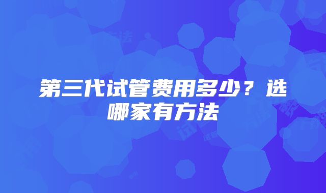 第三代试管费用多少？选哪家有方法