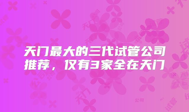 天门最大的三代试管公司推荐，仅有3家全在天门