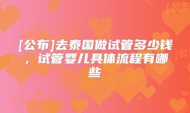 [公布]去泰国做试管多少钱，试管婴儿具体流程有哪些