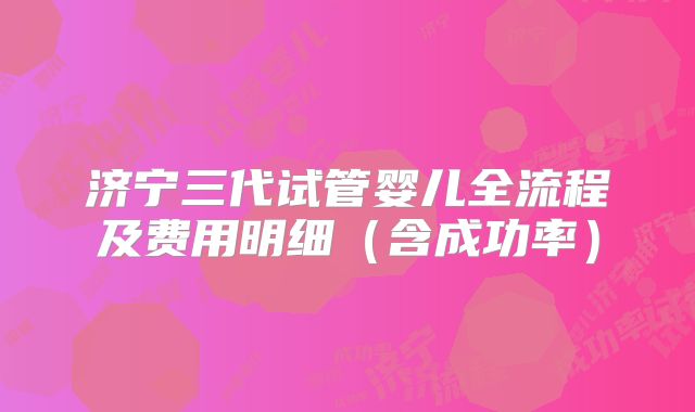 济宁三代试管婴儿全流程及费用明细（含成功率）