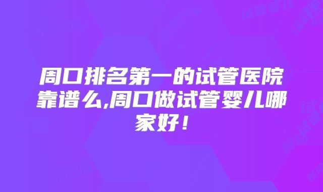 周口排名第一的试管医院靠谱么,周口做试管婴儿哪家好!
