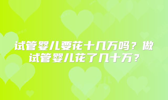 试管婴儿要花十几万吗？做试管婴儿花了几十万？