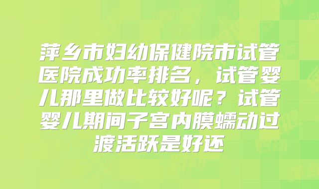 萍乡市妇幼保健院市试管医院成功率排名,试管婴儿那里做比较好呢?试管婴儿期间子宫内膜蠕动过渡活跃是好还