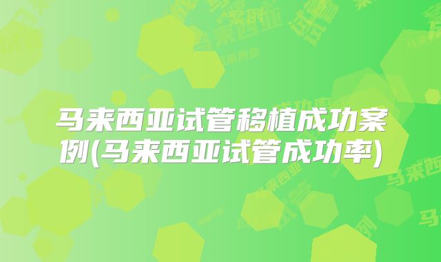 马来西亚试管移植成功案例(马来西亚试管成功率)