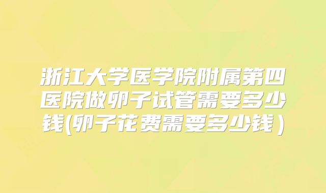 浙江大学医学院附属第四医院做卵子试管需要多少钱(卵子花费需要多少钱）