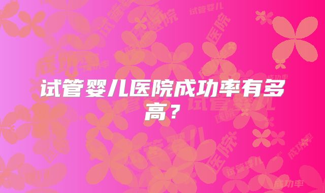 试管婴儿医院成功率有多高?
