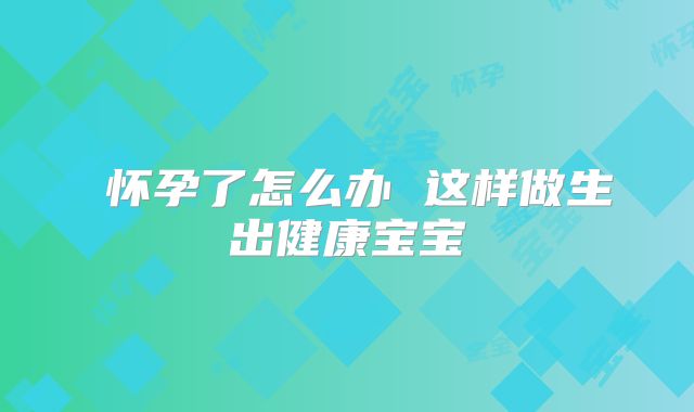 ​怀孕了怎么办 这样做生出健康宝宝
