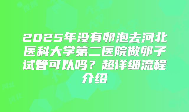 2025年没有卵泡去河北医科大学第二医院做卵子试管可以吗？超详细流程介绍