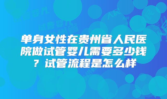 单身女性在贵州省人民医院做试管婴儿需要多少钱?试管流程是怎么样