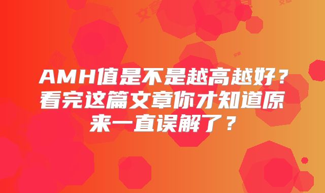 AMH值是不是越高越好？看完这篇文章你才知道原来一直误解了？