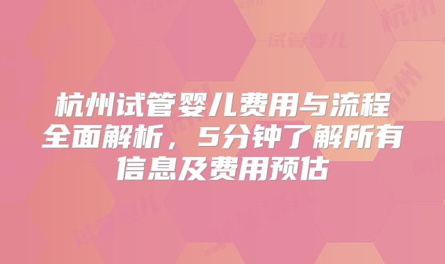 杭州试管婴儿费用与流程全面解析，5分钟了解所有信息及费用预估