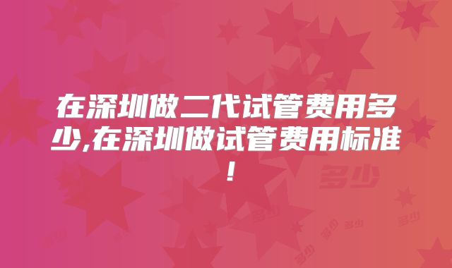 在深圳做二代试管费用多少,在深圳做试管费用标准！