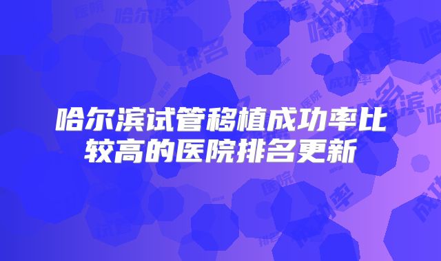 哈尔滨试管移植成功率比较高的医院排名更新