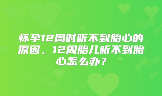 怀孕12周时听不到胎心的原因，12周胎儿听不到胎心怎么办？