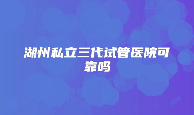 湖州私立三代试管医院可靠吗