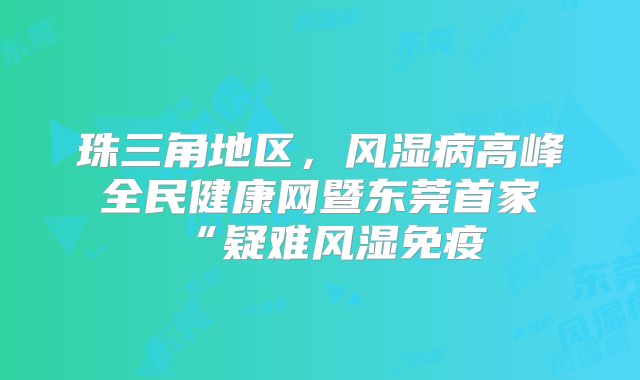 珠三角地区,风湿病高峰全民健康网暨东莞首家“疑难风湿免疫