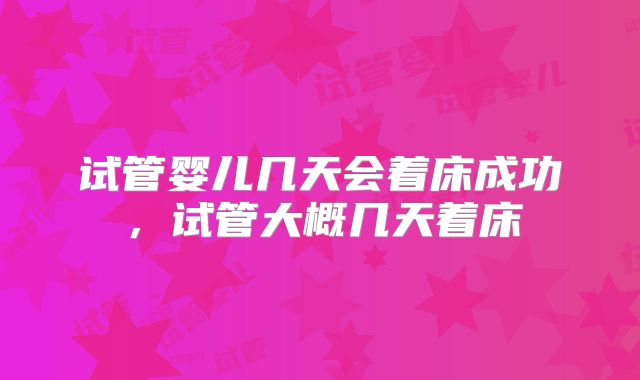 试管婴儿几天会着床成功,试管大概几天着床