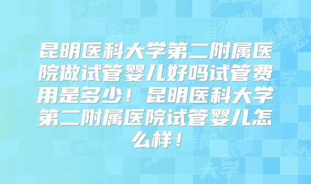 昆明医科大学第二附属医院做试管婴儿好吗试管费用是多少！昆明医科大学第二附属医院试管婴儿怎么样！