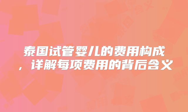 泰国试管婴儿的费用构成，详解每项费用的背后含义