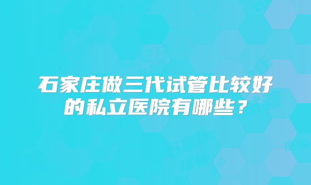 石家庄做三代试管比较好的私立医院有哪些?