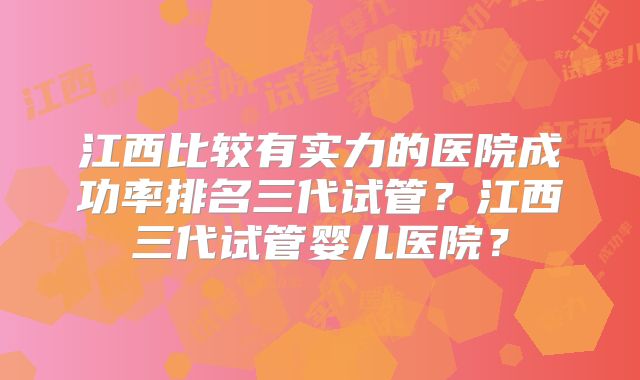 江西比较有实力的医院成功率排名三代试管?江西三代试管婴儿医院?