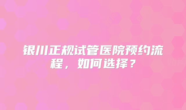 银川正规试管医院预约流程，如何选择？